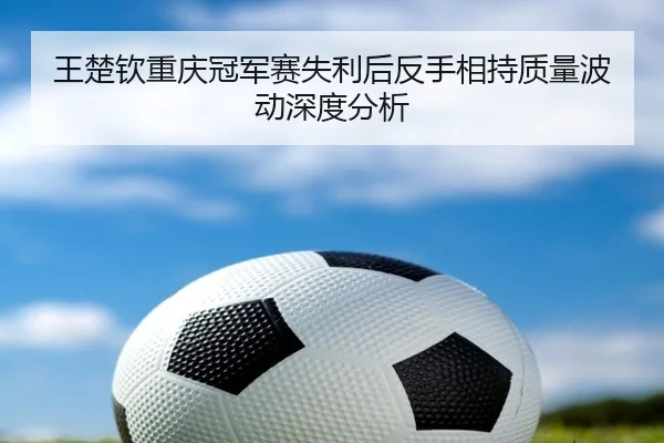 王楚钦重庆冠军赛失利后反手相持质量波动深度分析（aitiyu）